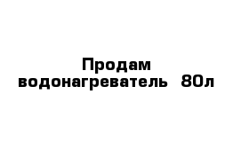 Продам водонагреватель  80л